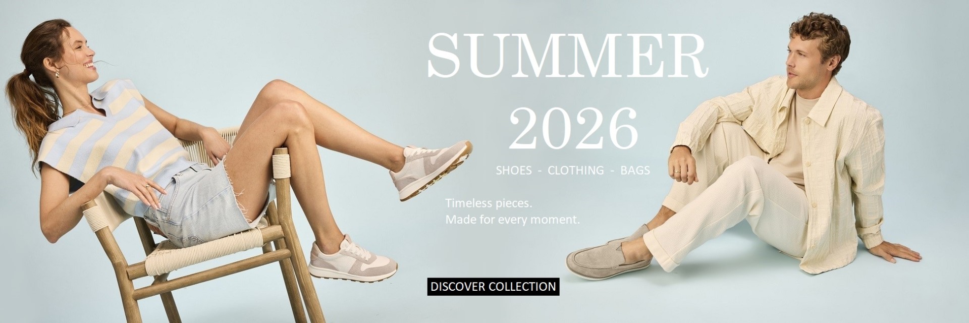 SUMMER 2026 - SHOES - CLOTHING - BAGS - Timeless pieces. Made for every moment. DISCOVER COLLECTION